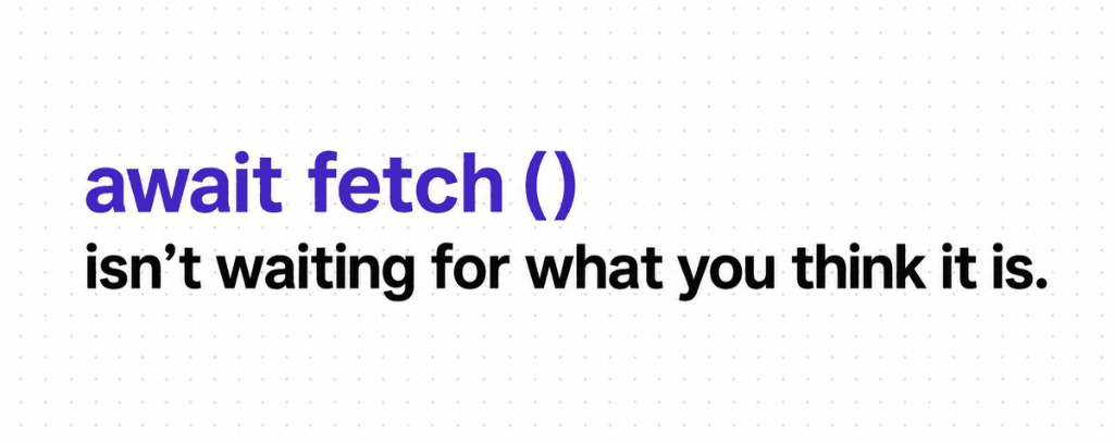 await fetch() isn't waiting for what you think it is.
